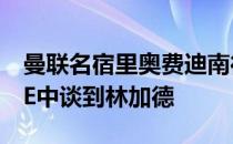 曼联名宿里奥费迪南德日前在其播客节目FIVE中谈到林加德