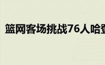 篮网客场挑战76人哈登今天的状态非常低迷