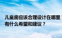 儿童房应该合理设计在哪里？儿童房的设计要求是什么？你有什么希望和建议？