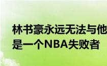 林书豪永远无法与他出色的开局相比 但他不是一个NBA失败者