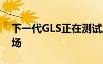 下一代GLS正在测试之前 预计将进入SUV市场