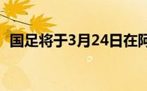 国足将于3月24日在阿联酋沙迦迎战沙特队