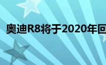 奥迪R8将于2020年回归该系列 而非限量版