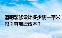 酒吧装修设计多少钱一平米？有人知道酒吧装修设计的价格吗？有哪些成本？