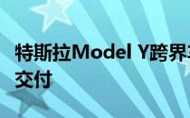 特斯拉Model Y跨界车目前正在生产 将于3月交付