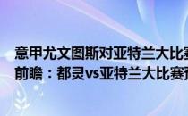 意甲尤文图斯对亚特兰大比赛最新预测 2021/22意甲第1轮前瞻：都灵vs亚特兰大比赛预测 