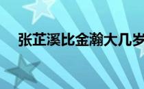 张芷溪比金瀚大几岁 金瀚张芷溪差几岁 