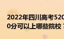 2022年四川高考520分可以报哪些大学？520分可以上哪些院校？