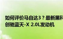 如何评价马自达3？最新黑科技——第二代SKYACTIV-X是创驰蓝天-X 2.0L发动机