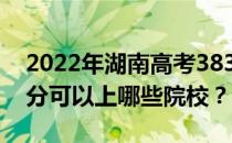 2022年湖南高考383分可以报哪些大学 383分可以上哪些院校？