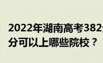 2022年湖南高考382分可以报哪些大学？382分可以上哪些院校？