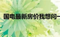 国电最新房价我想问一下国电二手房的价格