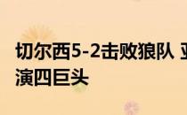 切尔西5-2击败狼队 亚伯拉罕以另一种方式上演四巨头