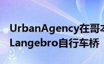 UrbanAgency在哥本哈根设计了弯曲的LilleLangebro自行车桥