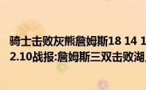 骑士击败灰熊詹姆斯18 14 11三双2021-2022NBA常规赛12.10战报:詹姆斯三双击败湖人100次灰熊108336095