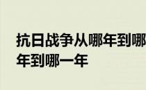 抗日战争从哪年到哪一年 抗日战争是从哪一年到哪一年 