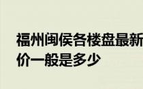 福州闽侯各楼盘最新价格表 福州闽侯楼盘房价一般是多少 