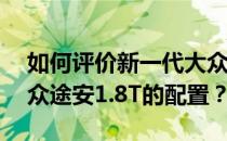 如何评价新一代大众途安1.8T以及新一代大众途安1.8T的配置？