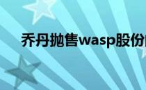 乔丹抛售wasp股份的真正原因是什么？