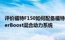 评价福特F150如何配备福特的SYNC 4信息娱乐系统和PowerBoost混合动力系统