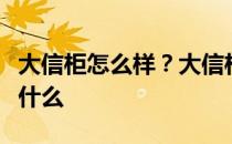 大信柜怎么样？大信柜怎么样？请告诉我它是什么