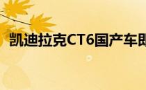 凯迪拉克CT6国产车即将进入中国汽车市场