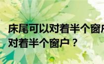 床尾可以对着半个窗户吗？我想问床尾是不是对着半个窗户？