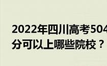 2022年四川高考504分可以报哪些大学 504分可以上哪些院校？