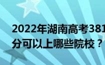 2022年湖南高考381分可以报哪些大学 381分可以上哪些院校？