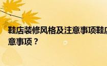 鞋店装修风格及注意事项鞋店装修设计有哪些技巧和主要注意事项？