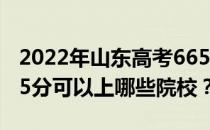 2022年山东高考665分可以报考哪些大学 665分可以上哪些院校？