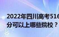 2022年四川高考516分可以报哪些大学 516分可以上哪些院校？