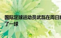 国际足球运动员武磊在周日晚上对阵塞维利亚的比赛中又进了一球