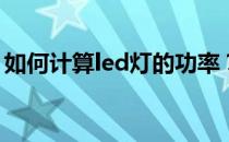 如何计算led灯的功率？led灯的功率是多少？