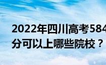 2022年四川高考584分可以报哪些大学 584分可以上哪些院校？