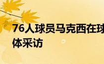 76人球员马克西在球队训练结束后接受了媒体采访