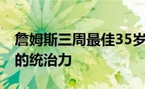 詹姆斯三周最佳35岁 詹姆斯依然表现出强大的统治力