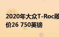 2020年大众T-Roc敞篷车现已在英国上市 起价26 750英镑