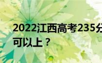 2022江西高考235分可以报哪些高校235分可以上？