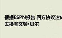 根据ESPN报告 四方协议达成 火箭队派克林特·卡佩拉·内内去换考文顿·贝尔