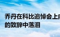 乔丹在科比追悼会上向怀念科比的小哥哥动情的致辞中落泪