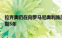 拉齐奥仍在向罗马尼奥利施压并且已经向球员开出了一份为期5年