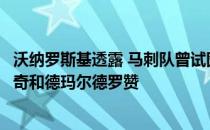 沃纳罗斯基透露 马刺队曾试图交易球队前锋拉穆斯阿尔德里奇和德玛尔德罗赞