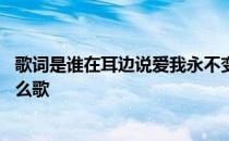 歌词是谁在耳边说爱我永不变 是谁在耳边说爱我永不变是什么歌 