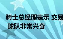 骑士总经理表示 交易得到安德烈-德拉蒙德后 球队非常兴奋