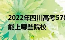 2022年四川高考578分能报什么大学578分能上哪些院校