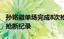 孙铭徽单场完成8次抢断 打破19-20赛季单场抢断纪录