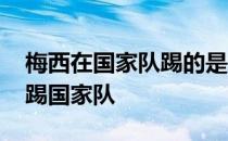 梅西在国家队踢的是什么位置 梅西为什么不踢国家队 