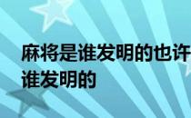 麻将是谁发明的也许这才是真相 麻将到底是谁发明的 