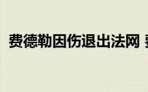 费德勒因伤退出法网 费德勒现在伤势如何？